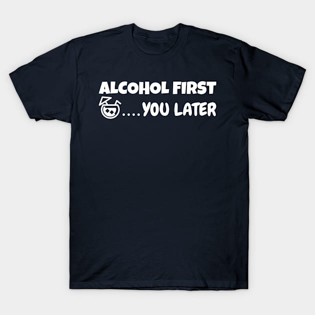 Alcohol first you later T-Shirt by Sonyi